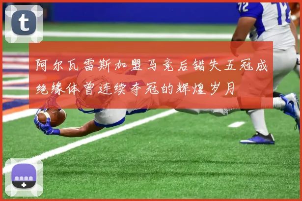 阿尔瓦雷斯加盟马竞后错失五冠成绝缘体曾连续夺冠的辉煌岁月
