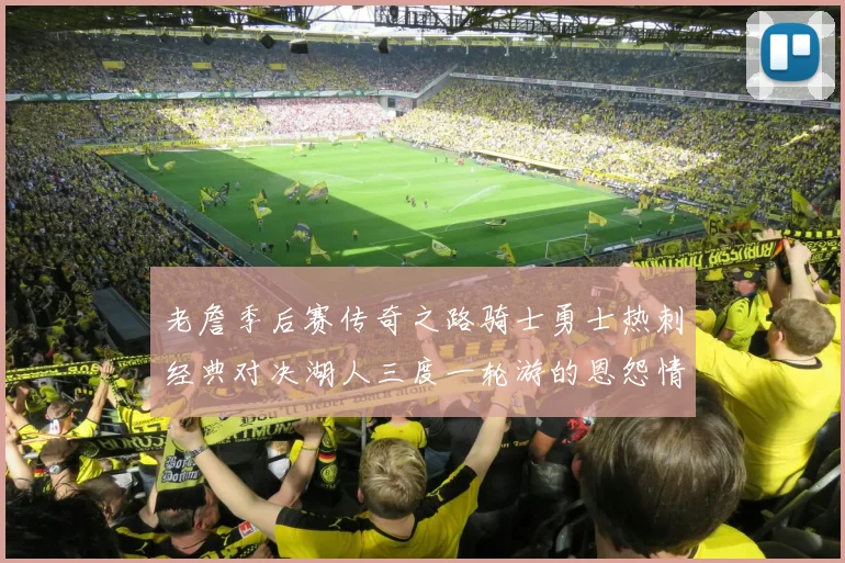 老詹季后赛传奇之路骑士勇士热刺经典对决湖人三度一轮游的恩怨情仇