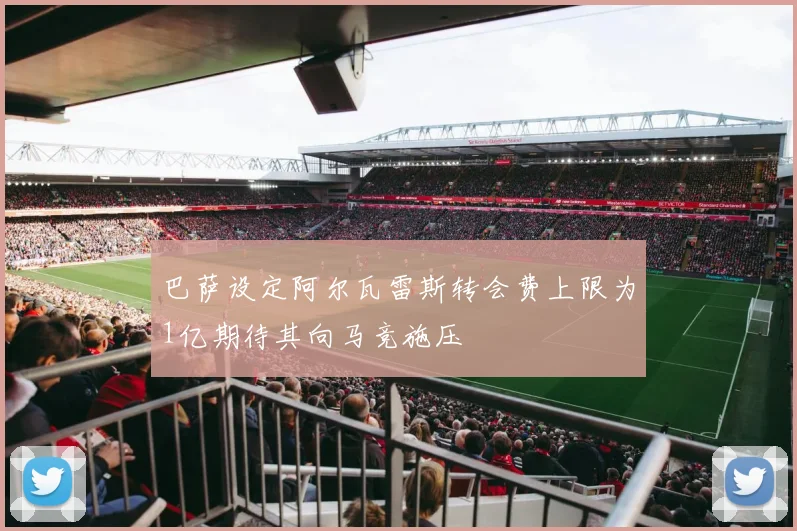 巴萨设定阿尔瓦雷斯转会费上限为1亿期待其向马竞施压