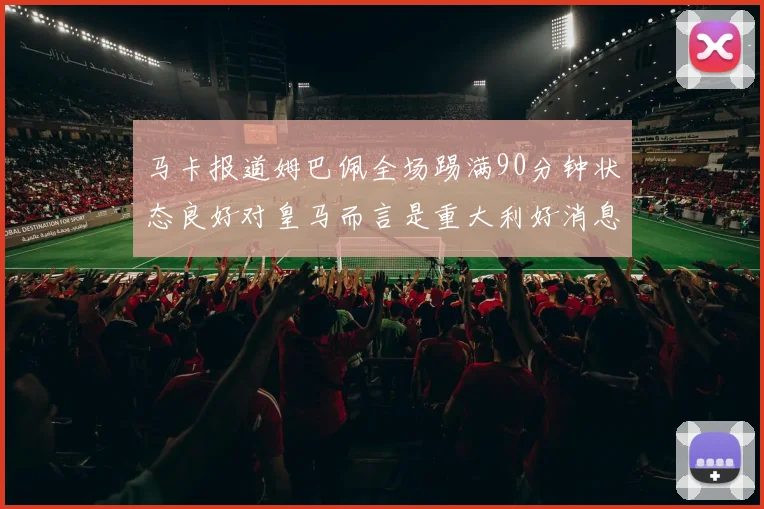 马卡报道姆巴佩全场踢满90分钟状态良好对皇马而言是重大利好消息