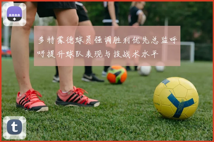 多特蒙德球员强调胜利优先总监呼吁提升球队表现与技战术水平