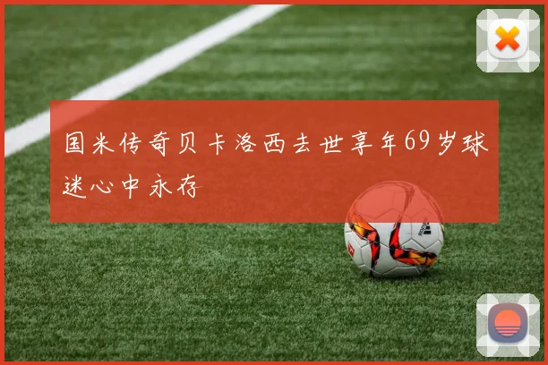 国米传奇贝卡洛西去世享年69岁球迷心中永存