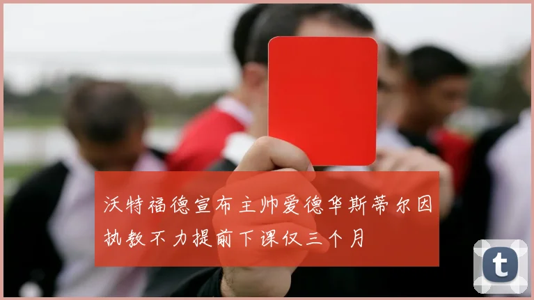 沃特福德宣布主帅爱德华斯蒂尔因执教不力提前下课仅三个月