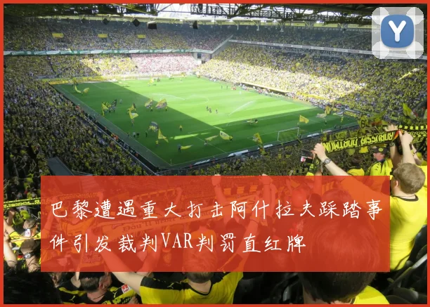 巴黎遭遇重大打击阿什拉夫踩踏事件引发裁判VAR判罚直红牌