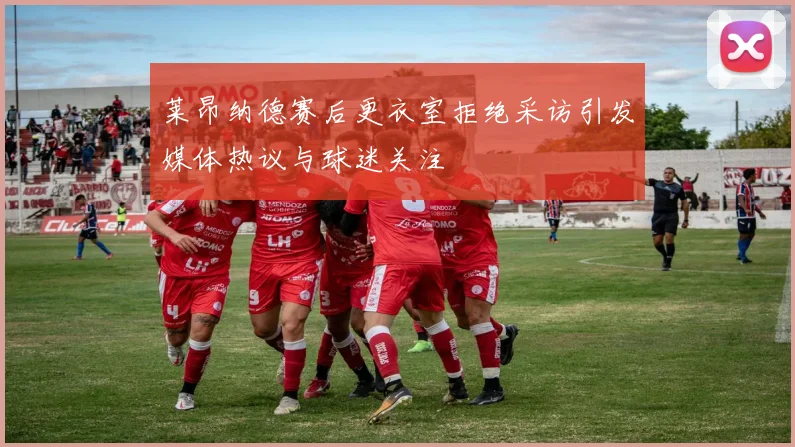 莱昂纳德赛后更衣室拒绝采访引发媒体热议与球迷关注