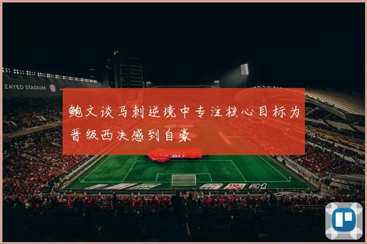 鲍文谈马刺逆境中专注核心目标为晋级西决感到自豪