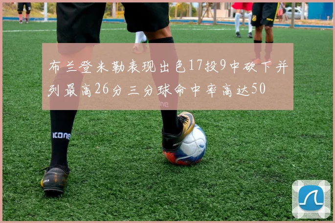 布兰登米勒表现出色17投9中砍下并列最高26分三分球命中率高达50