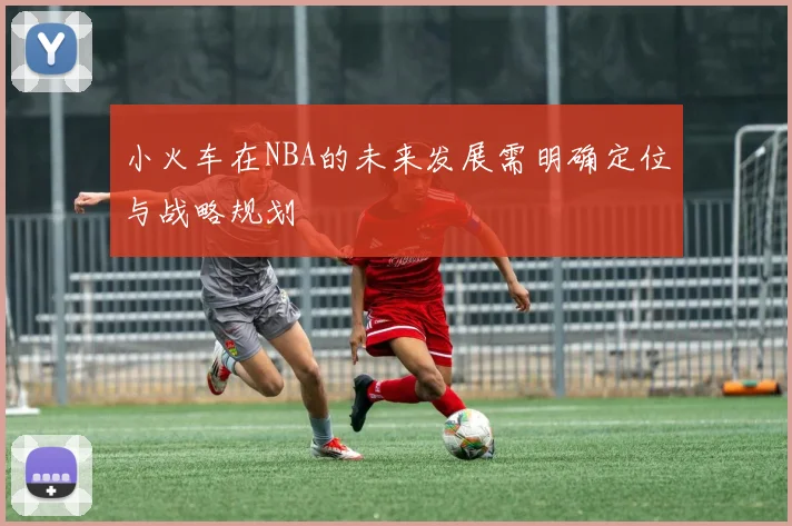 小火车在NBA的未来发展需明确定位与战略规划