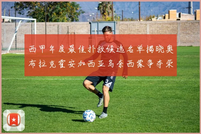 西甲年度最佳扑救候选名单揭晓奥布拉克霍安加西亚乌奈西蒙争夺荣誉