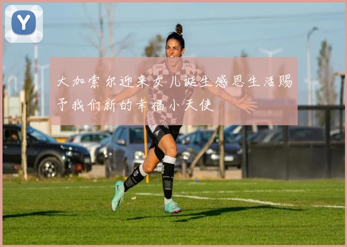 大加索尔迎来女儿诞生感恩生活赐予我们新的幸福小天使